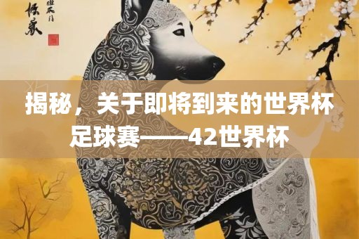 揭秘，关于即将到来的世界杯足球赛——42世界杯眉山市正发家政服务有限公司