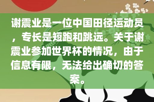 谢震业是一位中国田径运动员，专长是短跑和跳远。关于谢震业参加世界杯的情况，由于信息有限，无法给出确切的答案眉山市正发家政服务有限公司。