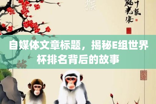 自媒体文章标题，揭秘E组世界杯排名背后的故事