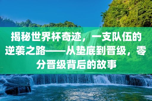 揭秘世界杯奇迹，一支队伍的逆袭之路——从垫底到晋级，零分晋级背后的故事