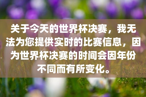 关于今天的世界杯决赛，我无法为您提供实时的比赛信息，因为世界杯决赛的时间会因年份不同而有所变化。眉山市正发家政服务有限公司