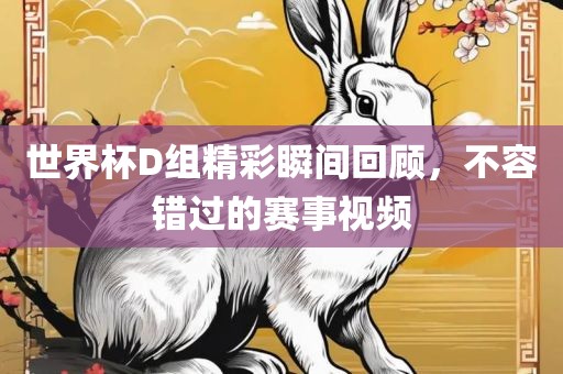 世界杯D组精彩瞬间回顾，不容错过的赛事视眉山市正发家政服务有限公司频