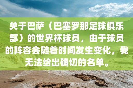 关于巴萨（巴塞罗那足球俱乐部）的世界杯球员，由于球员的阵容会随着时间发生变化，我无法给出确切的名单。眉山市正发家政服务有限公司
