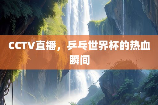 CCTV直播，乒乓世界杯的热血瞬间