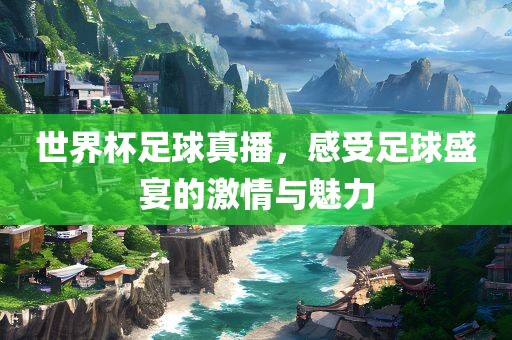 世界杯足球真播，感受足球盛宴的激情与魅力