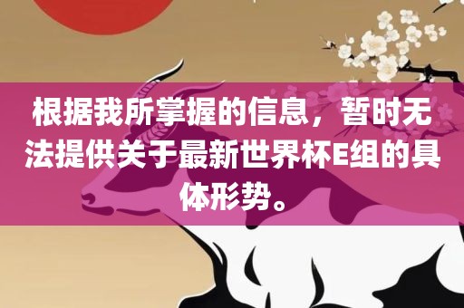 根据我所掌握的信息，暂时无法提供关于最新世界杯E组的具体形势。