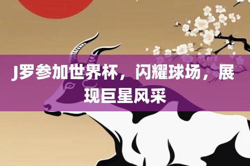 J罗参加世界杯，闪耀球场，展现巨星风采