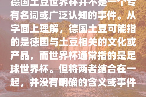 德国土豆世界杯并不是一个专有名词或广泛认知的事件。从字面上理解，德国土豆可能指的是德国与土豆相关的文化或产品，而世界杯通常指的是足球世界杯。但将两者结合在一起，并没有明确的含义或事件。眉山市正发家政服务有限公司