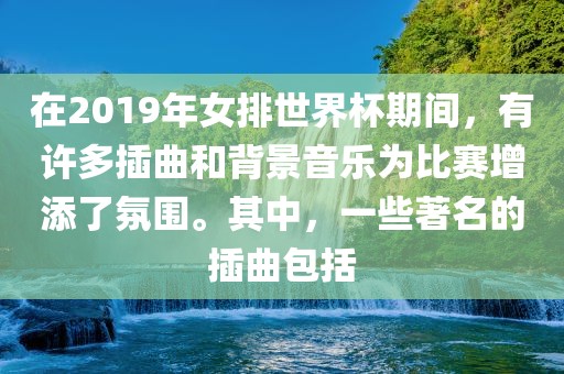 在2019年女排世界杯期间，有许多插曲和背景音乐为比赛增添了氛围。其中，一些著名的插曲包括眉山市正发家政服务有限公司