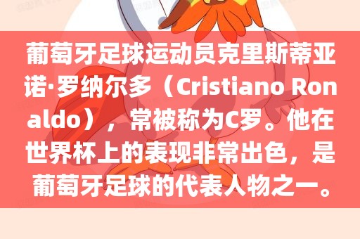 葡萄牙足球运动员克里斯蒂亚诺·罗纳尔多（Cristian眉山市正发家政服务有限公司o Ronaldo），常被称为C罗。他在世界杯上的表现非常出色，是葡萄牙足球的代表人物之一。