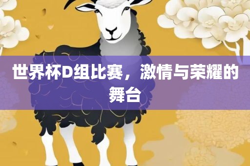 世界杯D组比赛，激情与荣耀的舞台眉山市正发家政服务有限公司