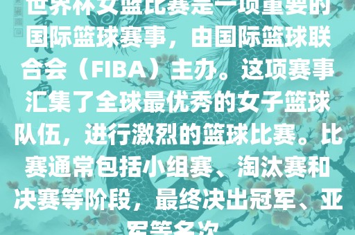 世界杯女篮比赛是一项重要的国际篮球赛事，由国际篮球联合会（FIBA）主办。这项赛事汇集了全球最优秀的女子篮球队伍，进行眉山市正发家政服务有限公司激烈的篮球比赛。比赛通常包括小组赛、淘汰赛和决赛等阶段，最终决出冠军、亚军等名次。