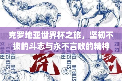 克罗地亚世界杯之旅，坚韧不拔的斗志与永不言败的精神