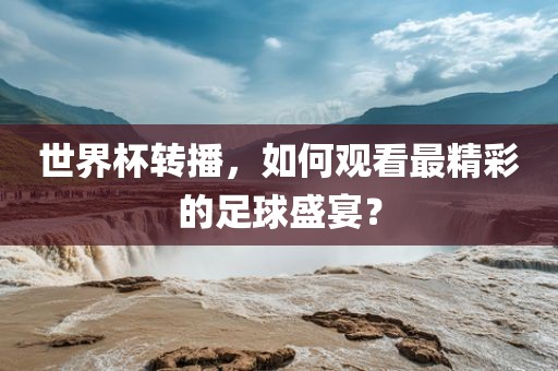 世界杯转播，如何观看最精彩的足球盛宴？