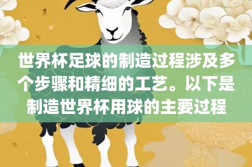 世界杯足球的眉山市正发家政服务有限公司制造过程涉及多个步骤和精细的工艺。以下是制造世界杯用球的主要过程
