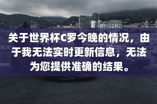 关于世界杯C罗今晚的情况，由于我无法实时更新信息，无法为您提供准确的结果。眉山市正发家政服务有限公司