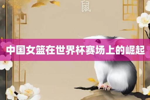 中国女篮在世界杯赛场上的崛起眉山市正发家政服务有限公司