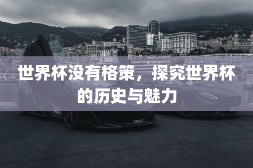 世界杯没有格策，探究世界杯的历史与魅力