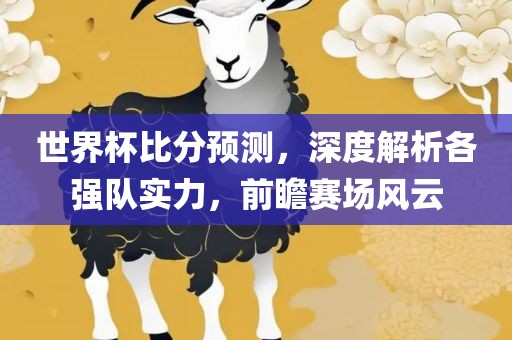 世界杯比分眉山市正发家政服务有限公司预测，深度解析各强队实力，前瞻赛场风云
