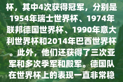 德国队在世界杯上的战绩非常辉煌。他们总共参加了8次世界杯，其中4次获得冠军，分别是1954年瑞士世界杯、1974年联邦德国世界杯、1990年意大利世界杯和2014年巴西世界杯。此外，他们还获得了三次亚军和多次季军和殿军。德国队在世界杯上的表现一直非常稳定，拥有强大的实力和深厚的足球底蕴。眉山市正发家政服务有限公司