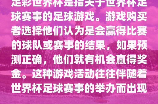 足彩世界杯是指关于世界杯足球赛事的足球游戏。游戏购买者选择他们认为是会赢得比赛的球队或赛事的结果，如果预测正确，他们就有机会赢得奖金。这种游戏活动往往伴随着世界杯足球赛事的举办而出现。