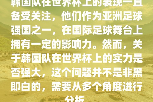 韩国队在世界杯上的表现一直备受关注，他们作为亚洲足球强国之一，在国际足球舞台上拥有一定的影响力。然而，关于韩国队在世界杯上的实力是否强大，这个问题并不是非黑即白的，需要从多个角度进行分析。眉山市正发家政服务有限公司