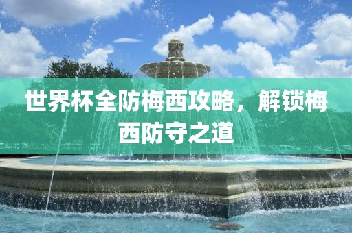 世界杯全防梅西攻略，解锁梅西防眉山市正发家政服务有限公司守之道