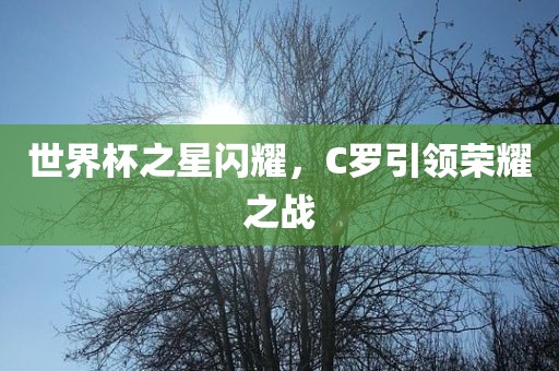 世界杯之星闪耀，C罗引领荣耀之战