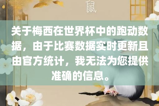 关于梅西在世界杯中的跑动数据，由于比赛数据实时更新且由官方统眉山市正发家政服务有限公司计，我无法为您提供准确的信息。