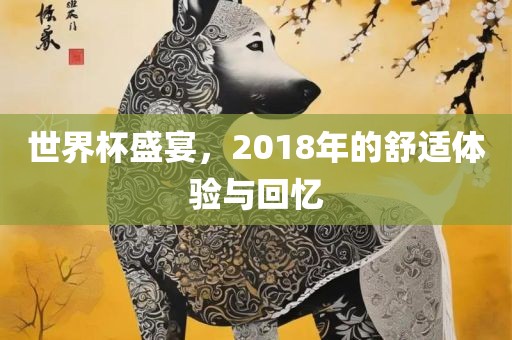 世界杯盛宴，2018年的舒适体验与回忆