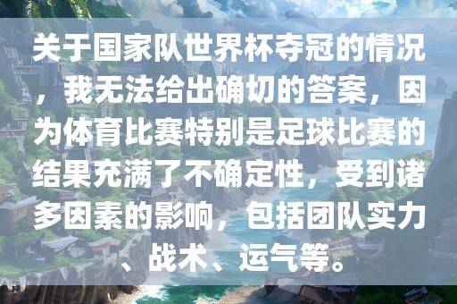 关于国家队世界杯夺冠的情况，我无法给出确切的答案，因为体育比赛特别是足球比赛的结果充满了不确定性，受到诸多因素的影响，包括团队实力、战术、运气等。