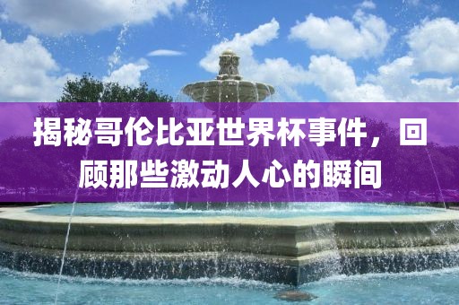 揭秘哥伦比亚世界杯事件，回顾那些激动人心的瞬间眉山市正发家政服务有限公司