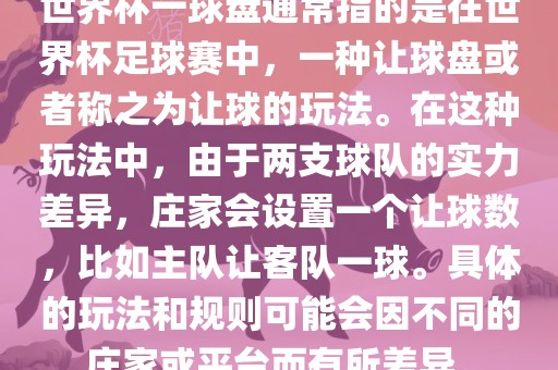 世界杯一球盘通常指的是在世界杯足球赛中，一种让球盘或者称之为让球的玩法。在这种玩法中，由于两支球队的实力差异，庄家会设置一个让球数，比如主队让客队一球。具体的玩法和规则可能会因不同的庄家或平台而有所差异。眉山市正发家政服务有限公司