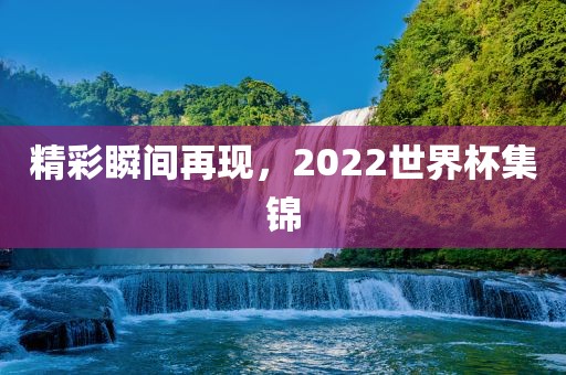 精彩瞬间再现，2022世界杯集锦