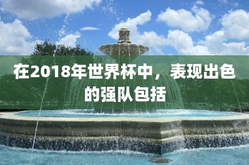 在2018年世界杯中，表现出色的强队包括