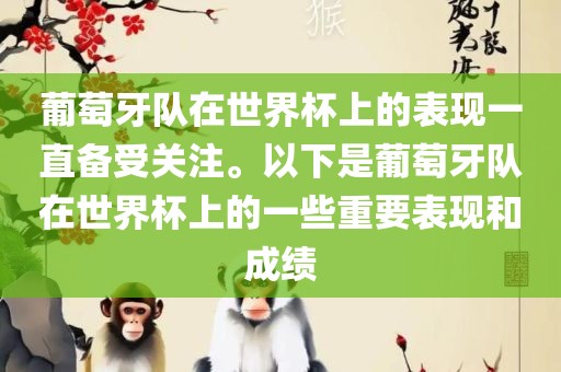 葡萄牙队在世界杯上的表现一直备受关注。以下是葡萄牙队在世界杯上的一些重要表现和成绩眉山市正发家政服务有限公司