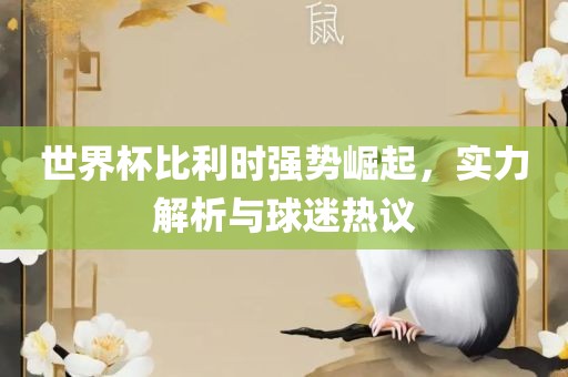 世界杯比利时强势崛起，实力解析与球迷热议