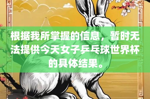 根据我所掌握的信息，暂时无法提供今天女子乒乓球世界杯的具体结果。眉山市正发家政服务有限公司
