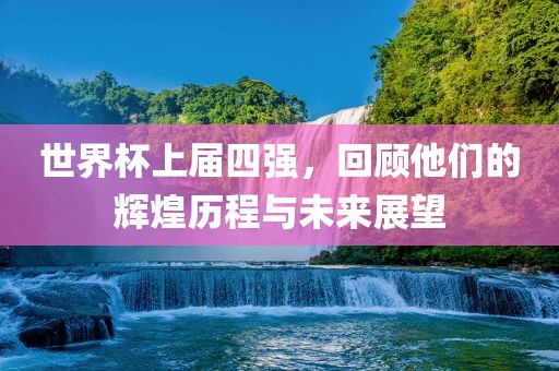 世界杯上届四强，回顾他们的辉煌历眉山市正发家政服务有限公司程与未来展望
