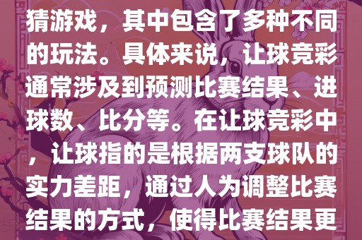 世界杯让球竞彩是一种足球竞猜游戏，其中包含了多种不同的玩法。具体来说，让球竞彩通常涉及到预测比赛结果、进球数、比分等。在让球竞彩中，让球指的是根据两支球队的实力差距，通过人为调整比赛结果的方式，使得比赛结果更具悬念和公平性。眉山市正发家政服务有限公司