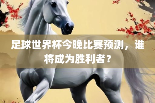 足球世界杯今晚比赛预测，谁将成为胜利者？
