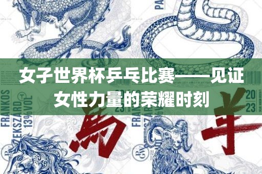 女孑世界杯乒乓比赛——见证女性力量的荣眉山市正发家政服务有限公司耀时刻