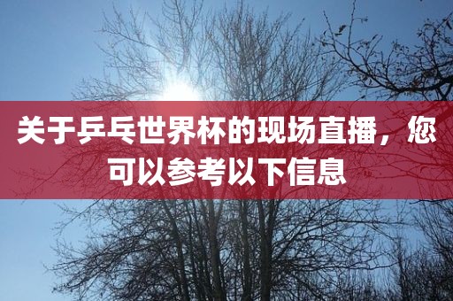 关于乒乓世界杯的现场直播，您可以参考以下信息