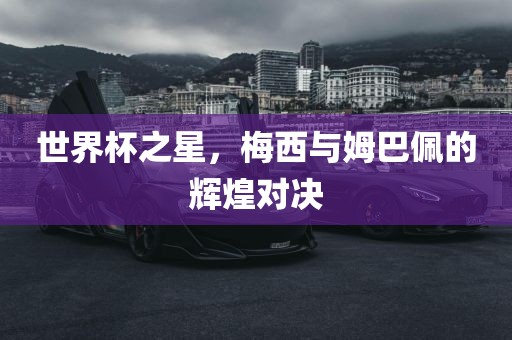 世界杯之星，梅西与姆巴佩的辉煌对决