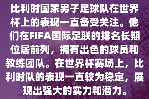 比利时国家男子足球队在世界杯上的表现一直备受关注。他们在FIFA国际足联的排名长期位居前列眉山市正发家政服务有限公司，拥有出色的球员和教练团队。在世界杯赛场上，比利时队的表现一直较为稳定，展现出强大的实力和潜力。