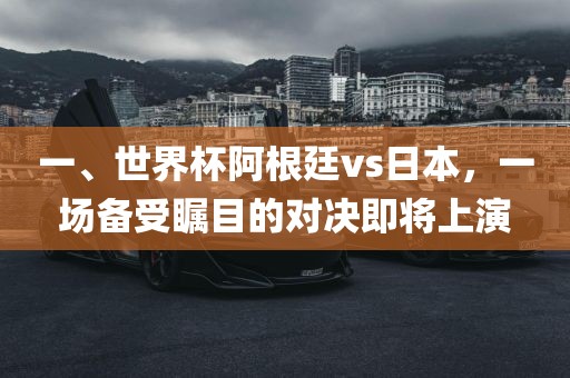 一、世界杯阿根廷vs日本，一场备受瞩目的对决即将上演眉山市正发家政服务有限公司