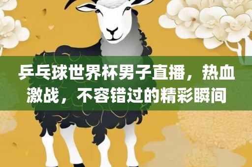 乒乓球世界杯男子直播，热血激战，不容错过的精彩瞬间