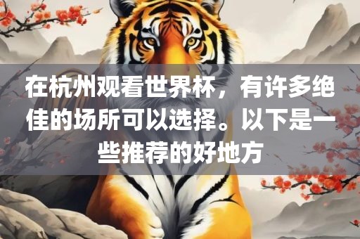 在杭州观看世界杯，有许多绝佳的场所可以选择。以下是一些推眉山市正发家政服务有限公司荐的好地方