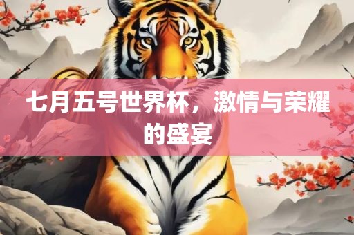 七月五号世界杯，激情与荣耀的盛宴眉山市正发家政服务有限公司