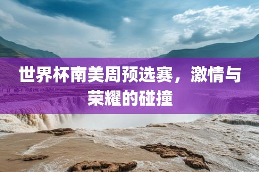 世界杯南美周预选赛，激情与荣耀的碰撞眉山市正发家政服务有限公司